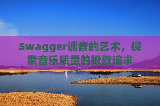 Swagger调音的艺术，探索音乐质量的极致追求